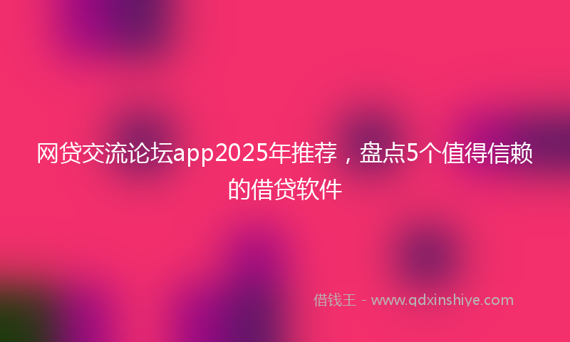 网贷交流论坛app2025年推荐，盘点5个值得信赖的借贷软件