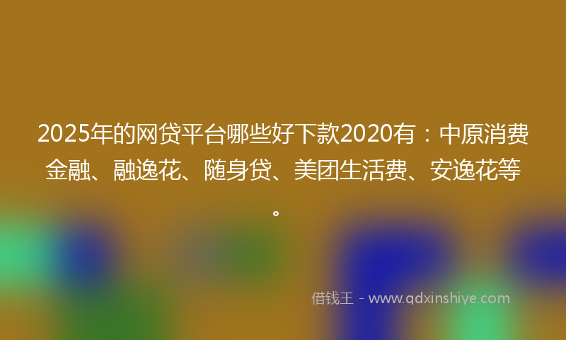 2025年的网贷平台哪些好下款2020有：中原消费金融、融逸花、随身贷、美团生活费、安逸花等。