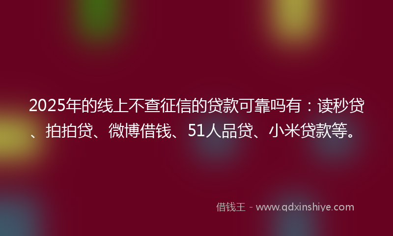 2025年的线上不查征信的贷款可靠吗有：读秒贷、拍拍贷、微博借钱、51人品贷、小米贷款等。