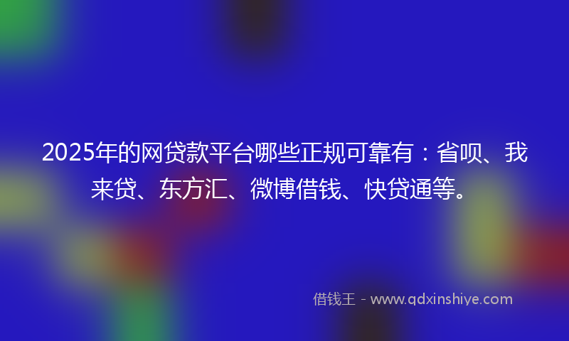 2025年的网贷款平台哪些正规可靠有：省呗、我来贷、东方汇、微博借钱、快贷通等。