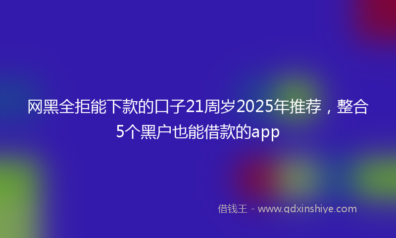 网黑全拒能下款的口子21周岁2025年推荐，整合5个黑户也能借款的app