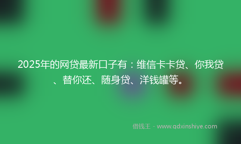 2025年的网贷最新口子有：维信卡卡贷、你我贷、替你还、随身贷、洋钱罐等。