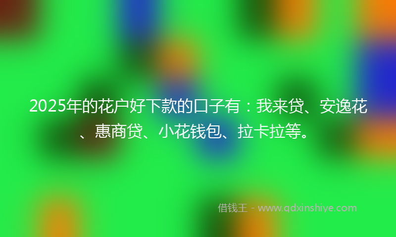 2025年的花户好下款的口子有：我来贷、安逸花、惠商贷、小花钱包、拉卡拉等。