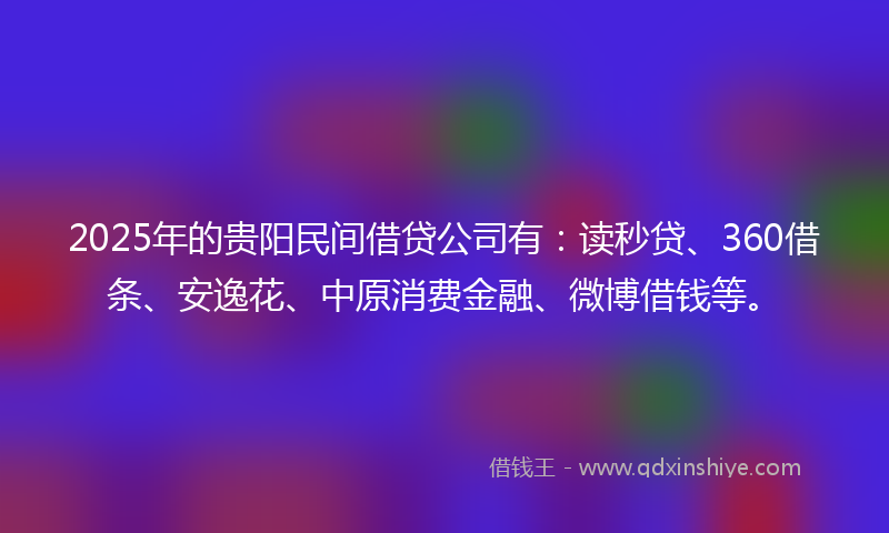 2025年的贵阳民间借贷公司有：读秒贷、360借条、安逸花、中原消费金融、微博借钱等。