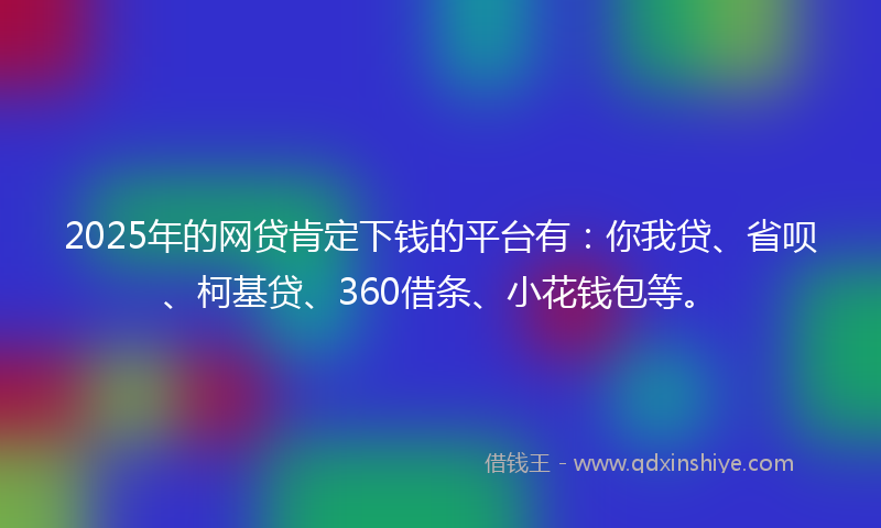 2025年的网贷肯定下钱的平台有：你我贷、省呗、柯基贷、360借条、小花钱包等。