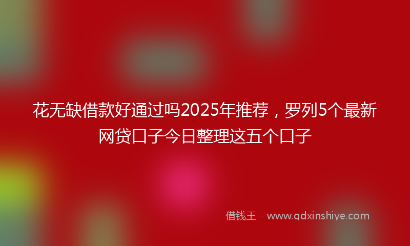 花无缺借款好通过吗2025年推荐，罗列5个最新网贷口子今日整理这五个口子