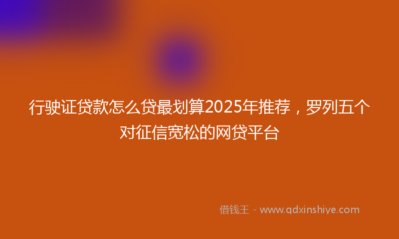 行驶证贷款怎么贷最划算2025年推荐，罗列五个对征信宽松的网贷平台