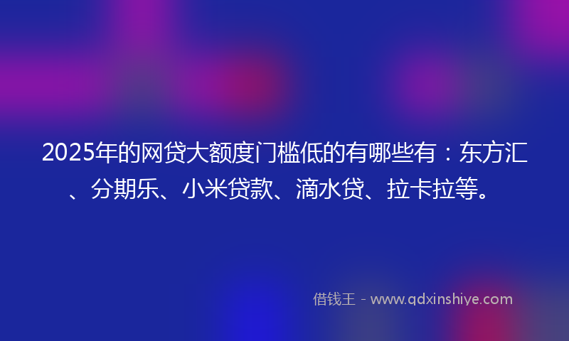2025年的网贷大额度门槛低的有哪些有：东方汇、分期乐、小米贷款、滴水贷、拉卡拉等。