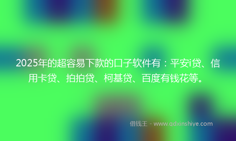 2025年的超容易下款的口子软件有：平安i贷、信用卡贷、拍拍贷、柯基贷、百度有钱花等。