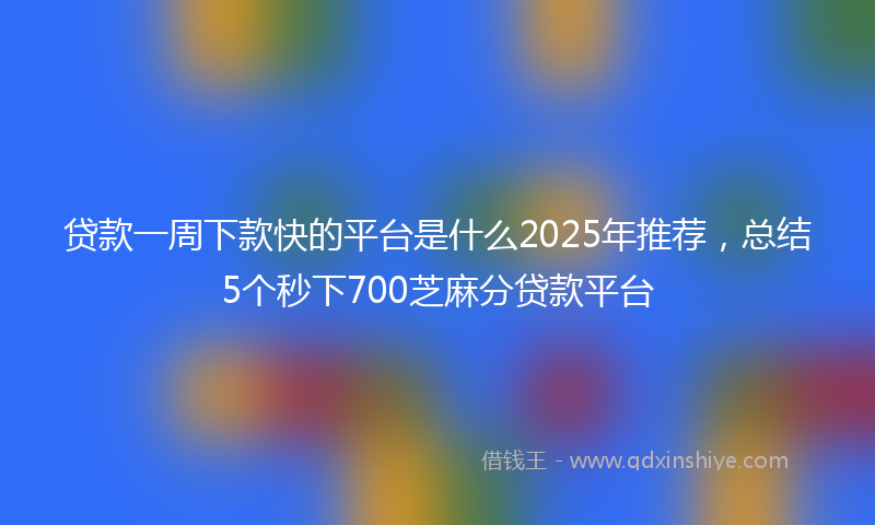 贷款一周下款快的平台是什么2025年推荐，总结5个秒下700芝麻分贷款平台