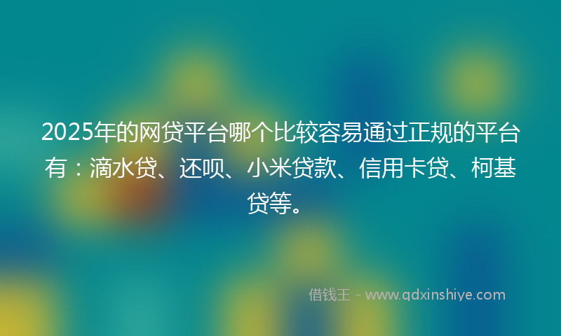 2025年的网贷平台哪个比较容易通过正规的平台有：滴水贷、还呗、小米贷款、信用卡贷、柯基贷等。