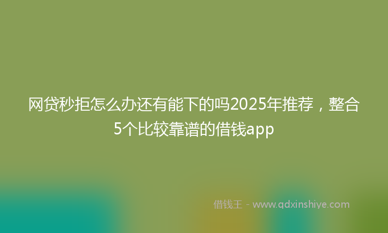网贷秒拒怎么办还有能下的吗2025年推荐，整合5个比较靠谱的借钱app