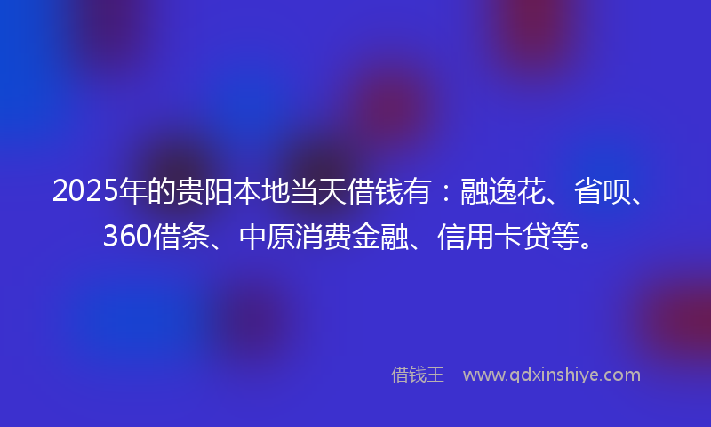 2025年的贵阳本地当天借钱有：融逸花、省呗、360借条、中原消费金融、信用卡贷等。