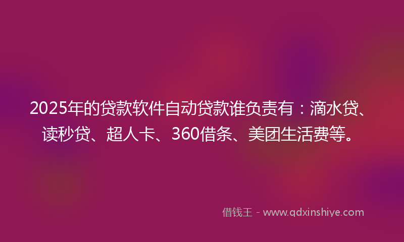 2025年的贷款软件自动贷款谁负责有：滴水贷、读秒贷、超人卡、360借条、美团生活费等。