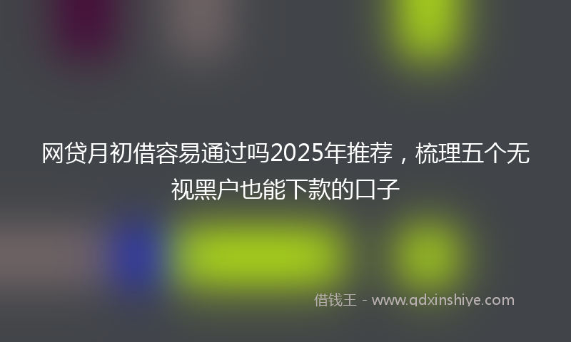 网贷月初借容易通过吗2025年推荐，梳理五个无视黑户也能下款的口子