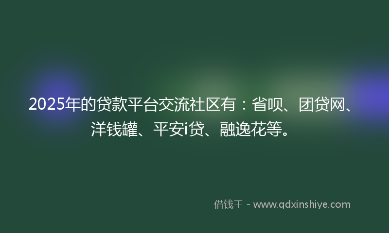 2025年的贷款平台交流社区有：省呗、团贷网、洋钱罐、平安i贷、融逸花等。