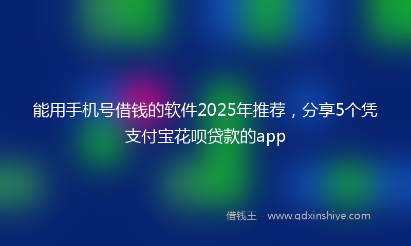 能用手机号借钱的软件2025年推荐，分享5个凭支付宝花呗贷款的app