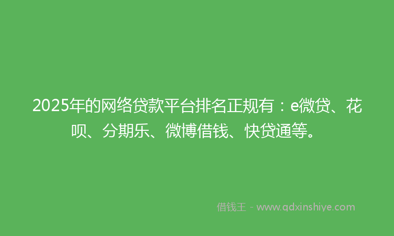 2025年的网络贷款平台排名正规有：e微贷、花呗、分期乐、微博借钱、快贷通等。