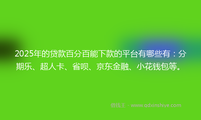 2025年的贷款百分百能下款的平台有哪些有：分期乐、超人卡、省呗、京东金融、小花钱包等。