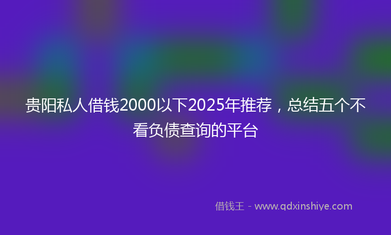 贵阳私人借钱2000以下2025年推荐，总结五个不看负债查询的平台