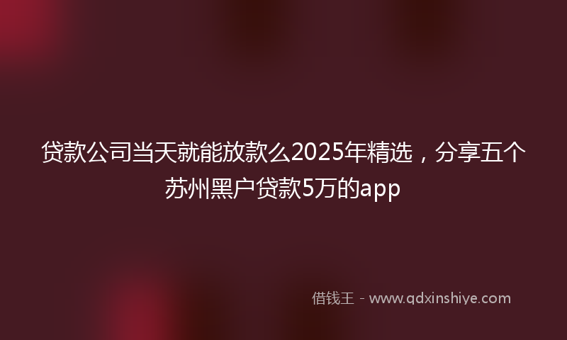 贷款公司当天就能放款么2025年精选，分享五个苏州黑户贷款5万的app
