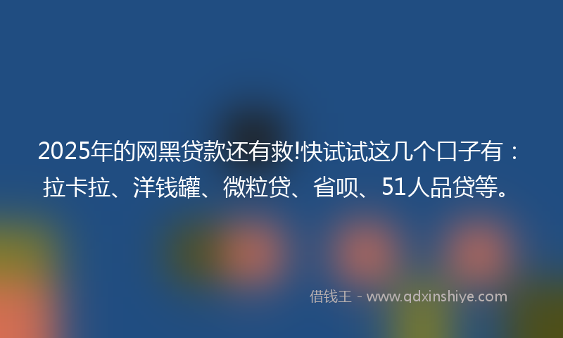 2025年的网黑贷款还有救!快试试这几个口子有：拉卡拉、洋钱罐、微粒贷、省呗、51人品贷等。