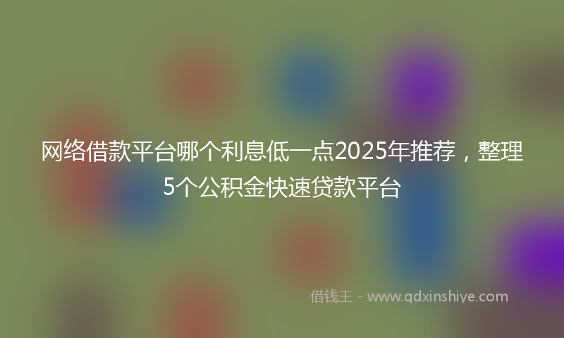 网络借款平台哪个利息低一点2025年推荐，整理5个公积金快速贷款平台