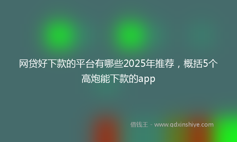 网贷好下款的平台有哪些2025年推荐，概括5个高炮能下款的app