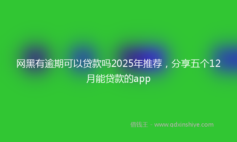 网黑有逾期可以贷款吗2025年推荐，分享五个12月能贷款的app