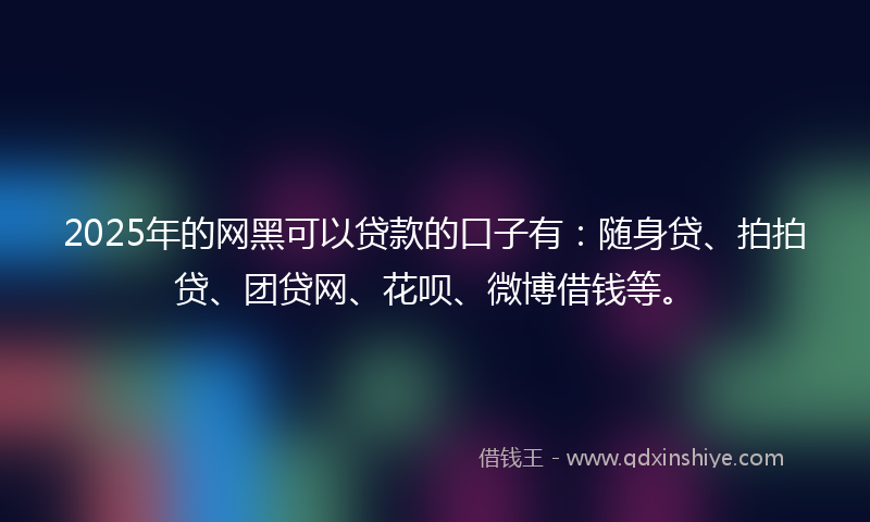 2025年的网黑可以贷款的口子有：随身贷、拍拍贷、团贷网、花呗、微博借钱等。