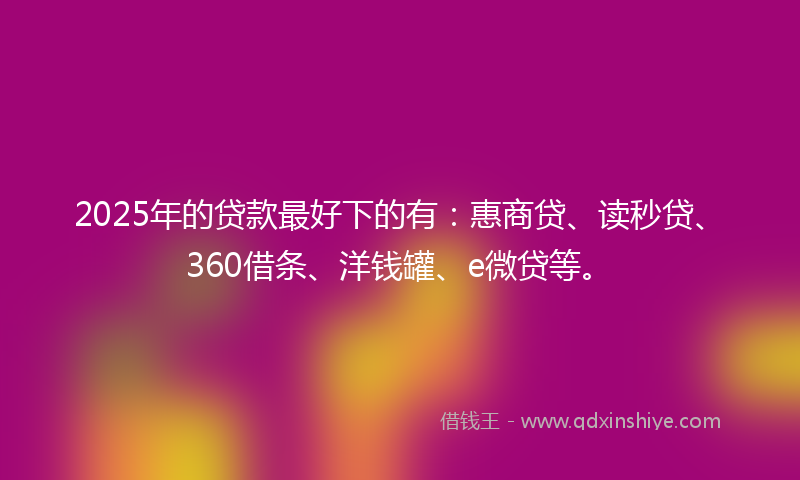 2025年的贷款最好下的有：惠商贷、读秒贷、360借条、洋钱罐、e微贷等。