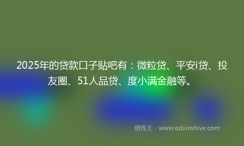 2025年的贷款口子贴吧有：微粒贷、平安i贷、投友圈、51人品贷、度小满金融等。