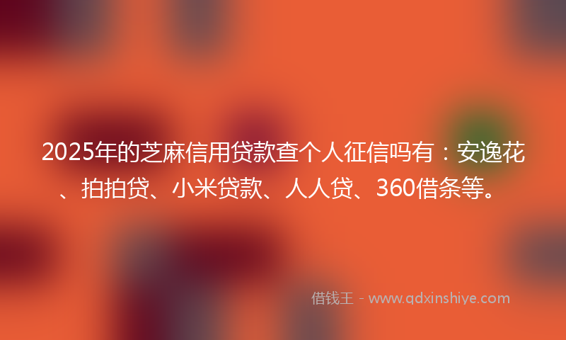 2025年的芝麻信用贷款查个人征信吗有：安逸花、拍拍贷、小米贷款、人人贷、360借条等。