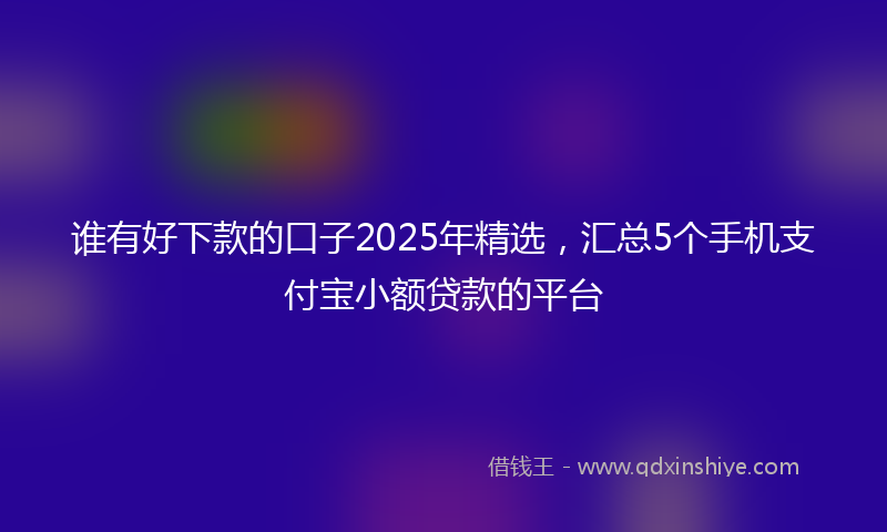谁有好下款的口子2025年精选，汇总5个手机支付宝小额贷款的平台