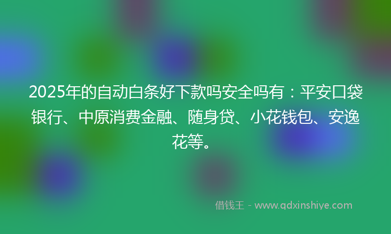 2025年的自动白条好下款吗安全吗有：平安口袋银行、中原消费金融、随身贷、小花钱包、安逸花等。