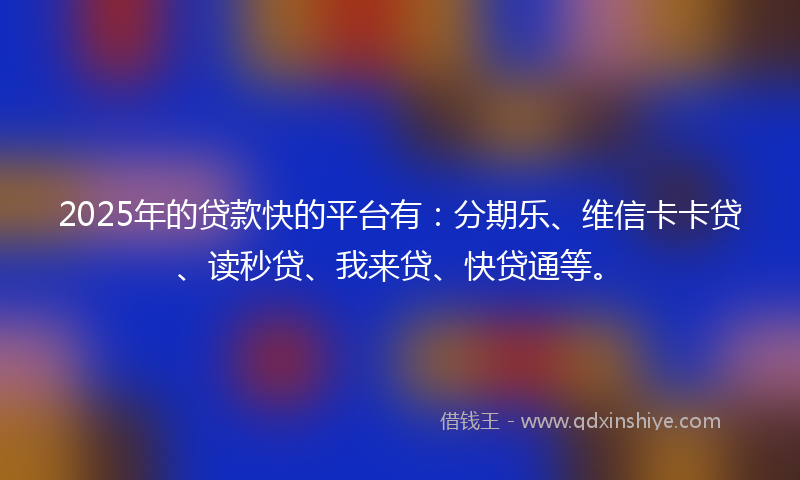 2025年的贷款快的平台有：分期乐、维信卡卡贷、读秒贷、我来贷、快贷通等。