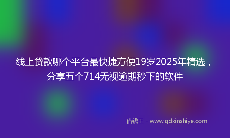 线上贷款哪个平台最快捷方便19岁2025年精选，分享五个714无视逾期秒下的软件