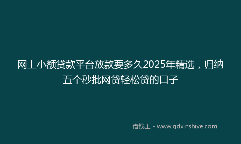 网上小额贷款平台放款要多久2025年精选，归纳五个秒批网贷轻松贷的口子
