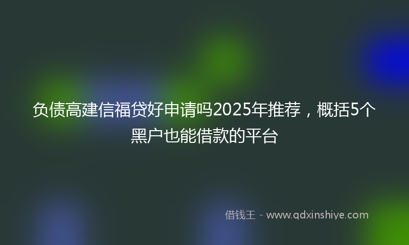 负债高建信福贷好申请吗2025年推荐，概括5个黑户也能借款的平台