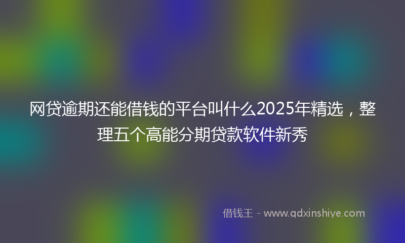 网贷逾期还能借钱的平台叫什么2025年精选，整理五个高能分期贷款软件新秀