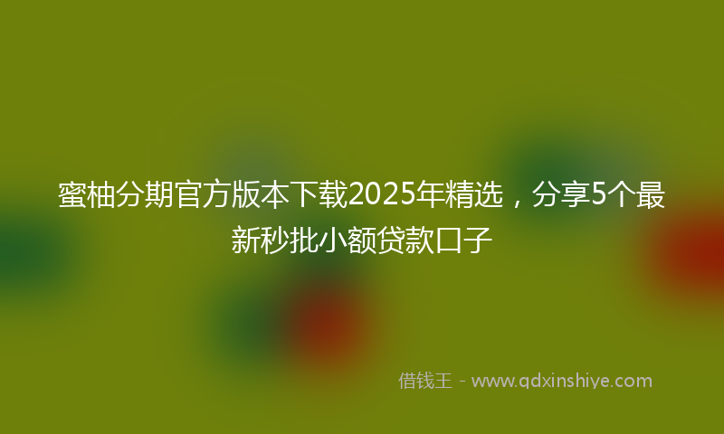 蜜柚分期官方版本下载2025年精选，分享5个最新秒批小额贷款口子