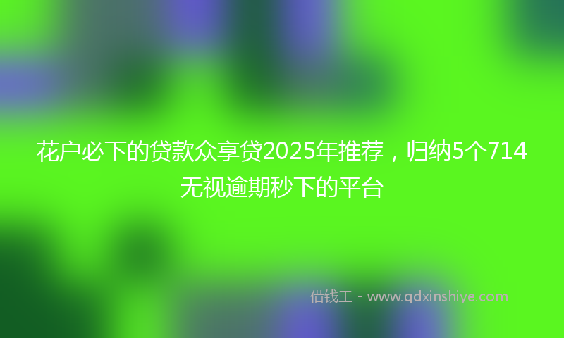 花户必下的贷款众享贷2025年推荐，归纳5个714无视逾期秒下的平台