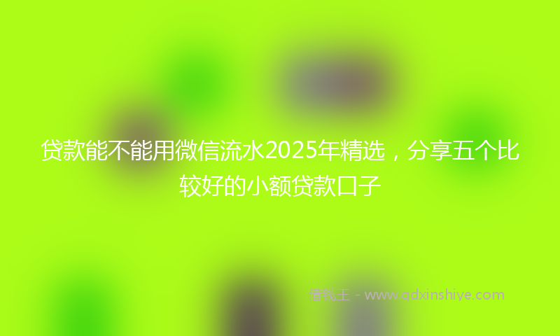 贷款能不能用微信流水2025年精选，分享五个比较好的小额贷款口子
