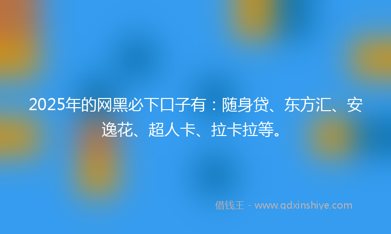 2025年的网黑必下口子有：随身贷、东方汇、安逸花、超人卡、拉卡拉等。