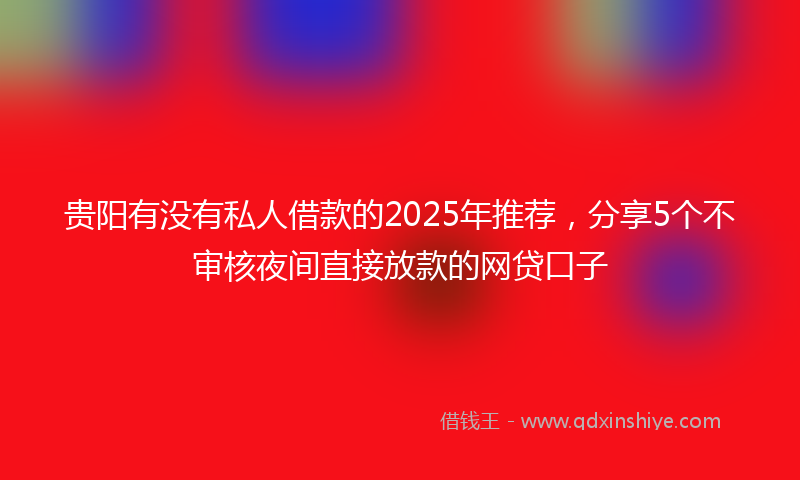 贵阳有没有私人借款的2025年推荐，分享5个不审核夜间直接放款的网贷口子