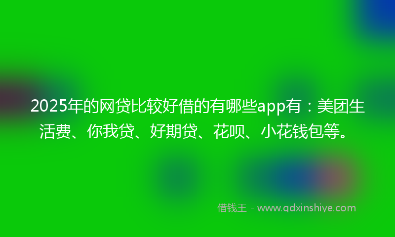 2025年的网贷比较好借的有哪些app有：美团生活费、你我贷、好期贷、花呗、小花钱包等。