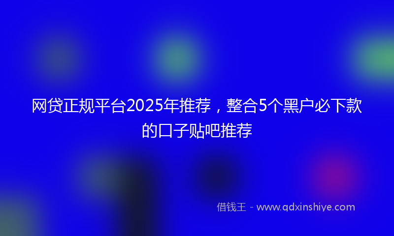 网贷正规平台2025年推荐，整合5个黑户必下款的口子贴吧推荐