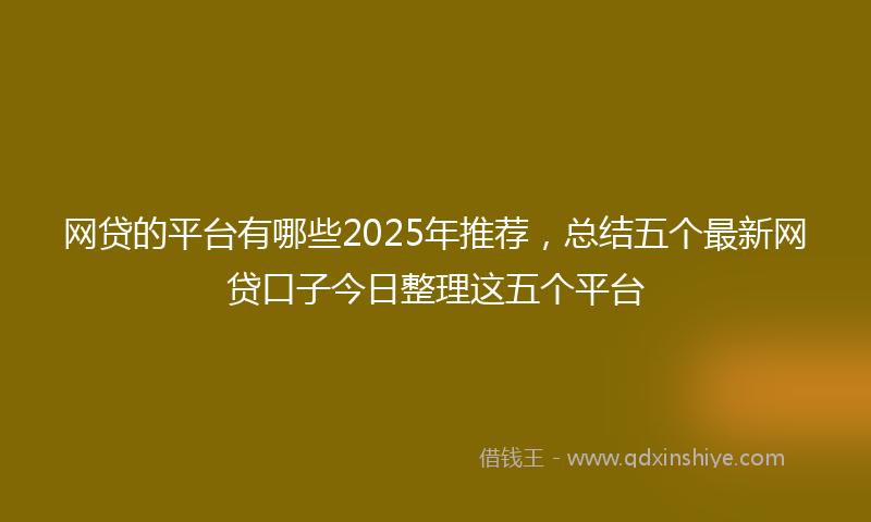 网贷的平台有哪些2025年推荐，总结五个最新网贷口子今日整理这五个平台
