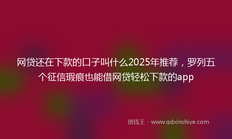 网贷还在下款的口子叫什么2025年推荐，罗列五个征信瑕疵也能借网贷轻松下款的app
