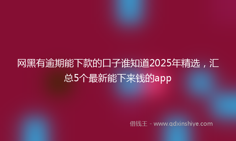 网黑有逾期能下款的口子谁知道2025年精选，汇总5个最新能下来钱的app